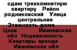 сдаю трехкомнатную квартиру › Район ­ родниковский › Улица ­ центральная › Этажность дома ­ 2 › Цена ­ 5 000 - Ивановская обл. Недвижимость » Квартиры аренда   . Ивановская обл.